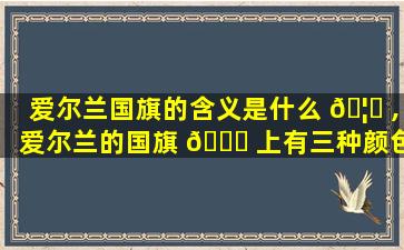 爱尔兰国旗的含义是什么 🦈 ,爱尔兰的国旗 🕊 上有三种颜色分别是
